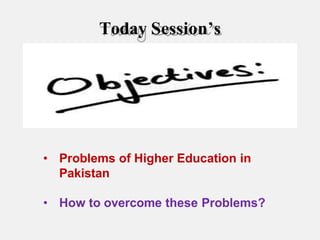 • Problems of Higher Education in
Pakistan
• How to overcome these Problems?
Today Session’s
 