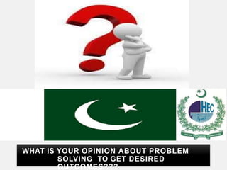 WHAT IS YOUR OPINION ABOUT PROBLEM
SOLVING TO GET DESIRED
OUTCOMES???
 