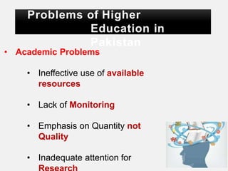 Problems of Higher
Education in
Pakistan
• Academic Problems
• Ineffective use of available
resources
• Lack of Monitoring
• Emphasis on Quantity not
Quality
• Inadequate attention for
 
