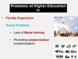 Problems of Higher Education
in
Pakistan…..
• Faculty Experience
• Social Problems
• Lack of Moral training
• Promoting westernization
(modernization)
 