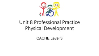 Unit 8 Professional Practice
Physical Development
CACHE Level 3
 