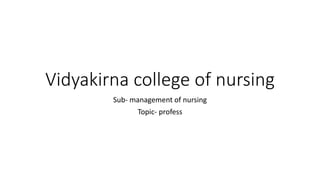 Vidyakirna college of nursing
Sub- management of nursing
Topic- profess
 