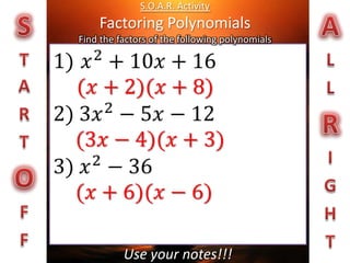 S.O.A.R. ActivityFactoring PolynomialsFind the factors of the following polynomials STARTOFF ALLRIGHT 1)𝑥2+10𝑥+16 2) 3𝑥2−5𝑥−12 3)𝑥2−36   (𝑥+2)(𝑥+8) (3𝑥−4)(𝑥+3) (𝑥+6)(𝑥−6)   Use your notes!!! 