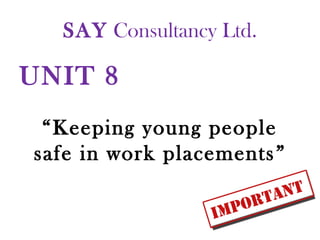 SAY Consultancy Ltd.
UNIT 8
“Keeping young people
safe in work placements”
 