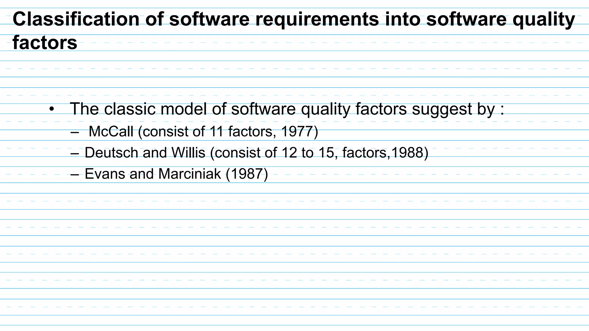 Classification of software requirements into software quality
factors
• The classic model of software quality factors suggest by :
– McCall (consist of 11 factors, 1977)
– Deutsch and Willis (consist of 12 to 15, factors,1988)
– Evans and Marciniak (1987)
 