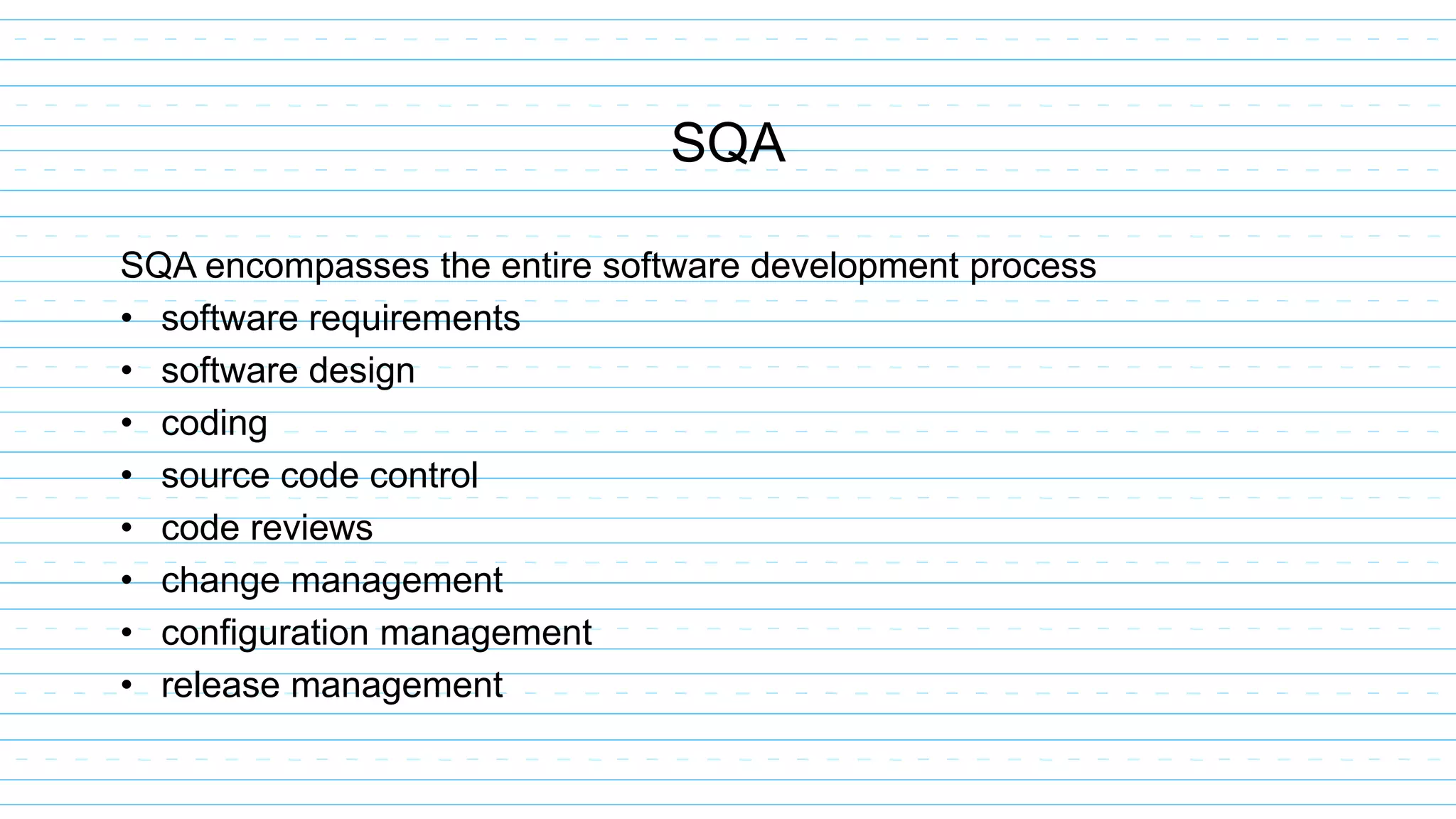 SQA encompasses the entire software development process
• software requirements
• software design
• coding
• source code control
• code reviews
• change management
• configuration management
• release management
SQA
 