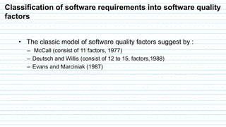 Classification of software requirements into software quality
factors
• The classic model of software quality factors suggest by :
– McCall (consist of 11 factors, 1977)
– Deutsch and Willis (consist of 12 to 15, factors,1988)
– Evans and Marciniak (1987)
 