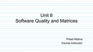 Unit 8
Software Quality and Matrices
Preeti Mishra
Course Instructor
 