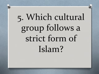 5. Which cultural
group follows a
strict form of
Islam?

 