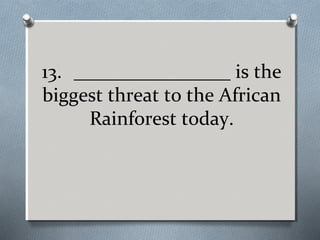 13. ________________ is the
biggest threat to the African
Rainforest today.

 