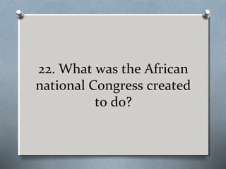 22. What was the African
national Congress created
to do?

 