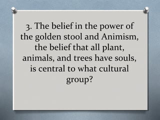 3. The belief in the power of
the golden stool and Animism,
the belief that all plant,
animals, and trees have souls,
is central to what cultural
group?

 