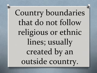 Country boundaries
that do not follow
religious or ethnic
lines; usually
created by an
outside country.

 