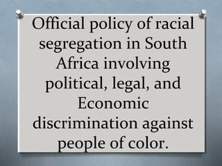 Official policy of racial
segregation in South
Africa involving
political, legal, and
Economic
discrimination against
people of color.

 