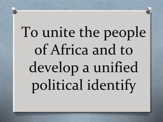To unite the people
of Africa and to
develop a unified
political identify

 