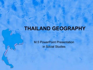 THAILAND GEOGRAPHY
M.5 PowerPoint Presentation
in Social Studies
 