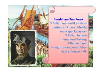 Bendahara Tun Perak
Beliau memastikan dasar
perluasan kuasa Melaka
mencapai kejayaan.
Beliau berjaya
menguasai Pahang.
Beliau dapat
menguruskan pentadbiran
negara dengan baik.
Bendahara Tun Perak
Beliau memastikan dasar
perluasan kuasa Melaka
mencapai kejayaan.
Beliau berjaya
menguasai Pahang.
Beliau dapat
menguruskan pentadbiran
negara dengan baik.
 