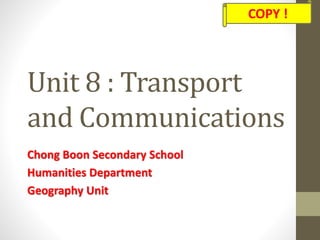 Unit 8 : Transport 
and Communications 
Chong Boon Secondary School 
Humanities Department 
Geography Unit 
COPY ! 
 