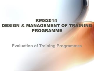 KMS2014
DESIGN & MANAGEMENT OF TRAINING
          PROGRAMME


   Evaluation of Training Programmes
 
