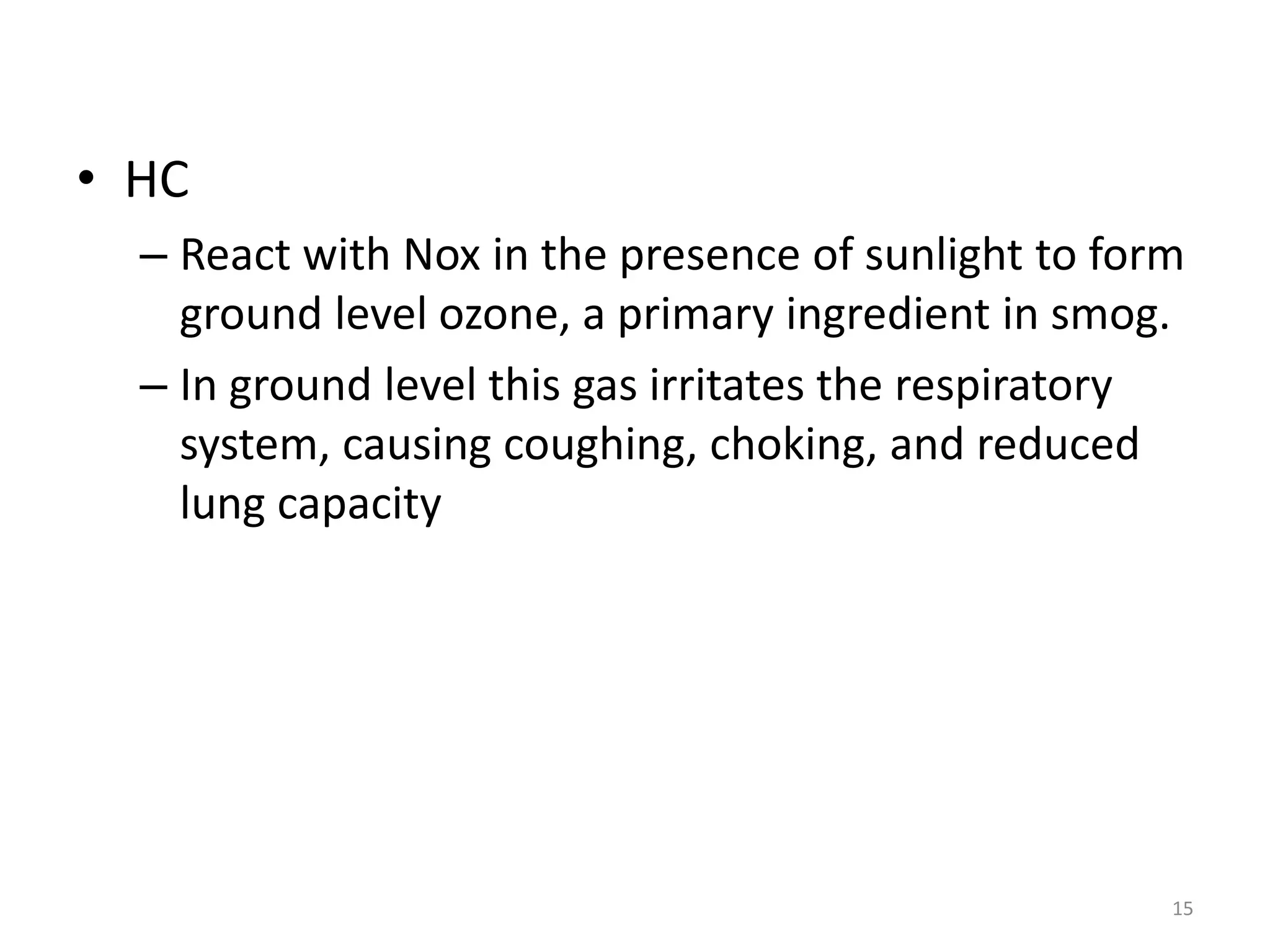 • HC
– React with Nox in the presence of sunlight to form
ground level ozone, a primary ingredient in smog.
– In ground level this gas irritates the respiratory
system, causing coughing, choking, and reduced
lung capacity
15
 