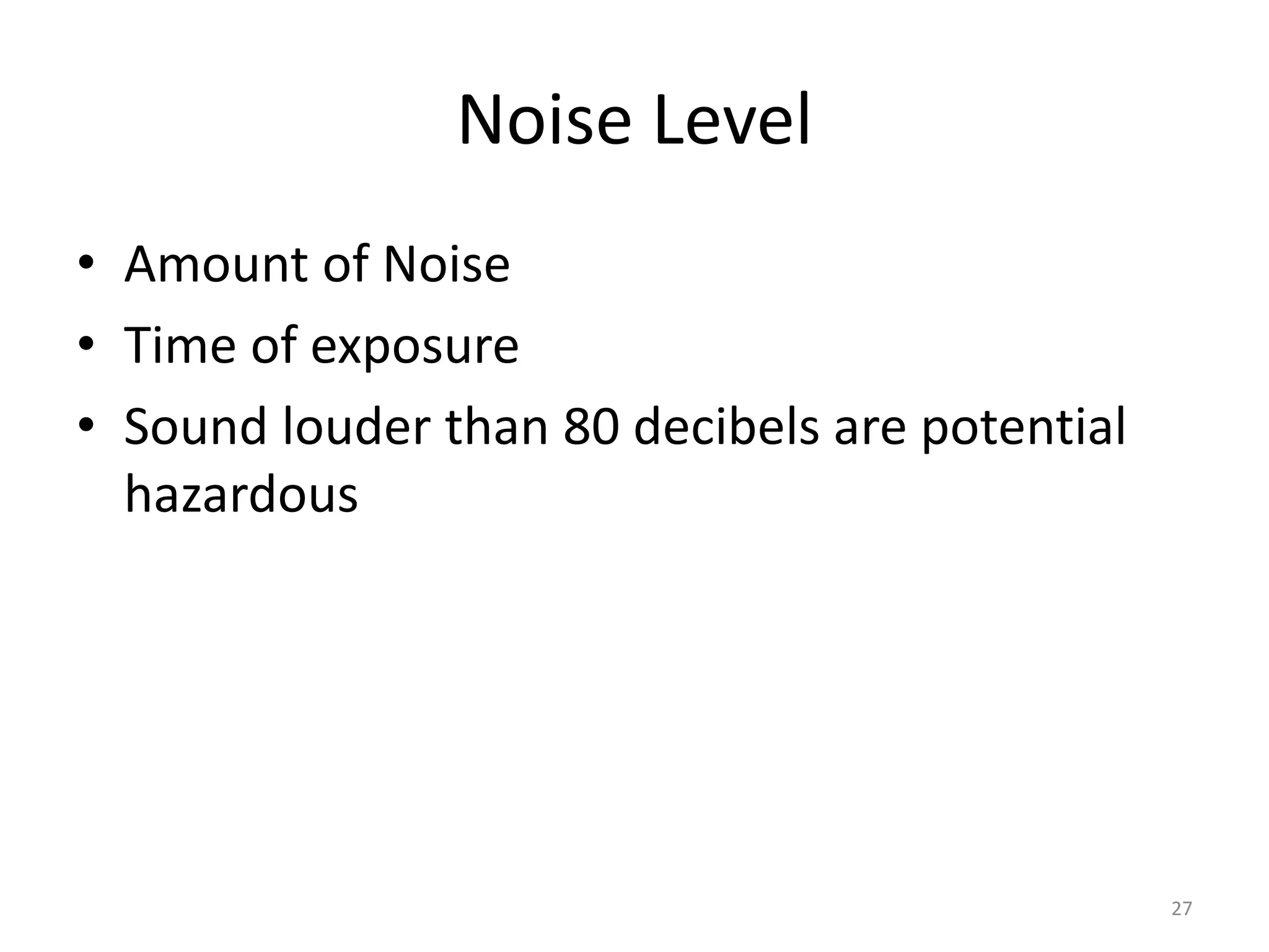 Noise Level
• Amount of Noise
• Time of exposure
• Sound louder than 80 decibels are potential
hazardous
27
 