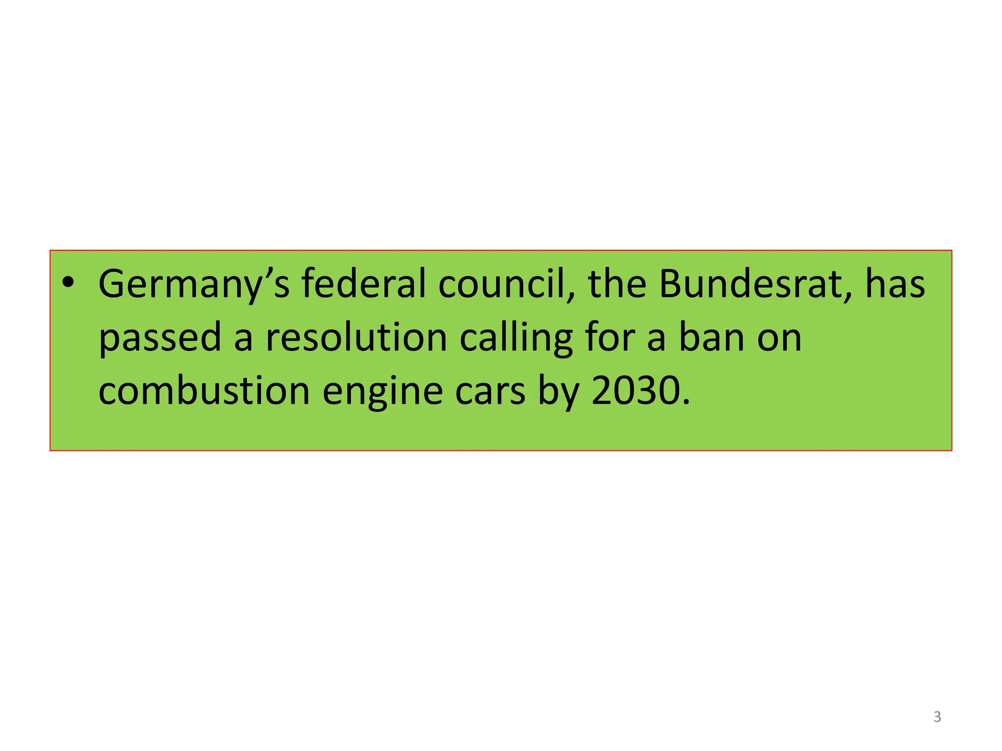 • Germany’s federal council, the Bundesrat, has
passed a resolution calling for a ban on
combustion engine cars by 2030.
3
 