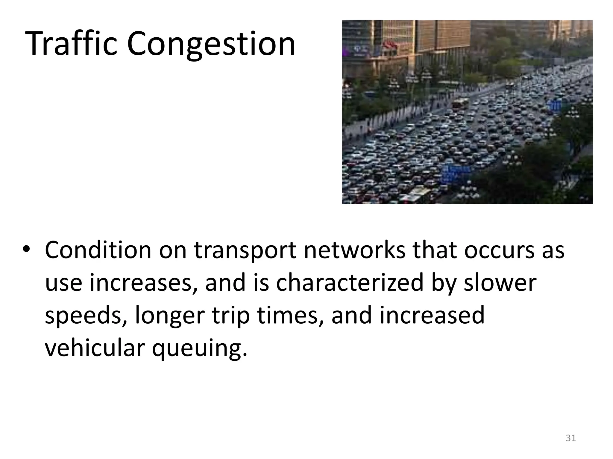 Traffic Congestion
• Condition on transport networks that occurs as
use increases, and is characterized by slower
speeds, longer trip times, and increased
vehicular queuing.
31
 