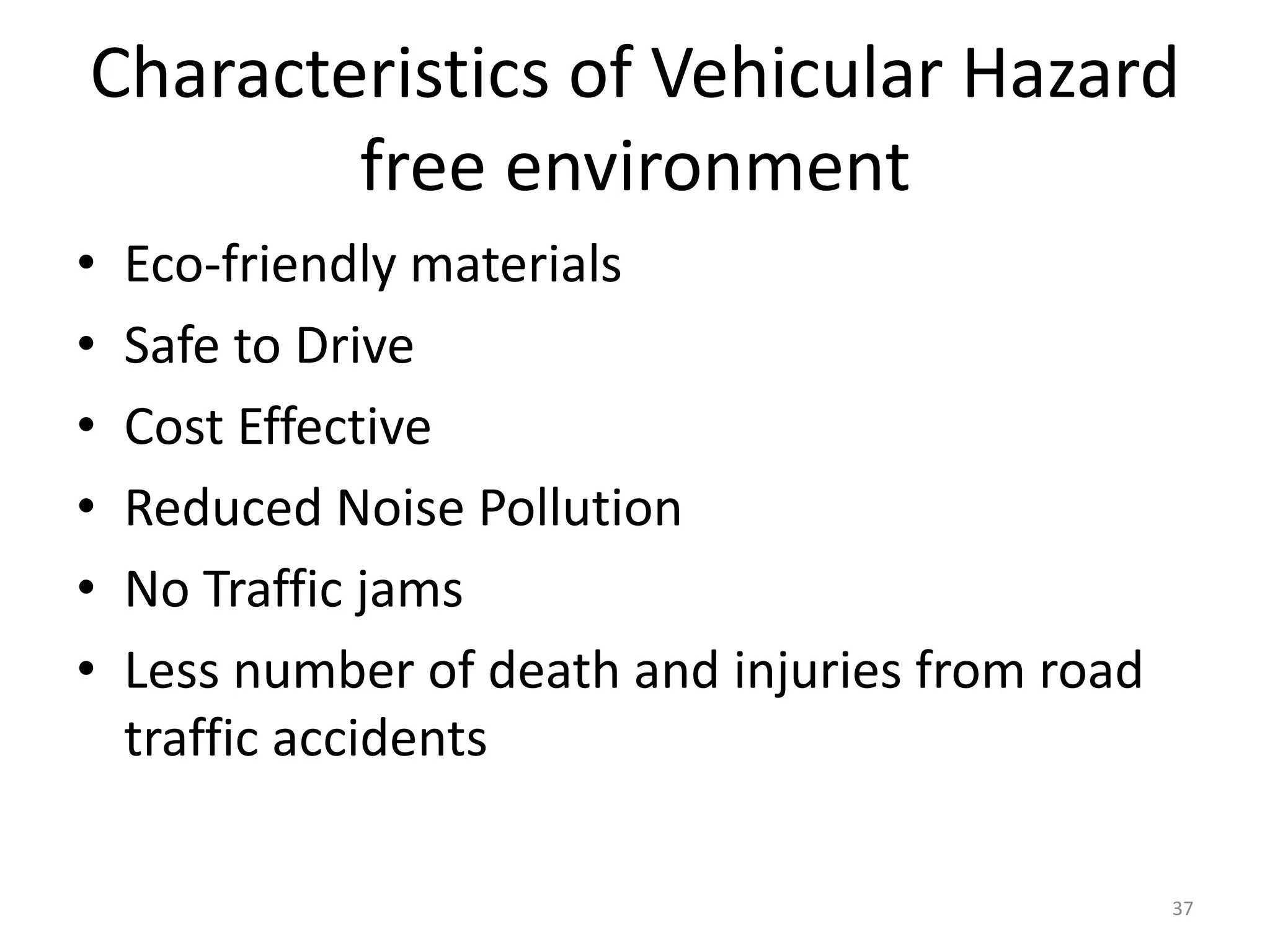 Characteristics of Vehicular Hazard
free environment
• Eco-friendly materials
• Safe to Drive
• Cost Effective
• Reduced Noise Pollution
• No Traffic jams
• Less number of death and injuries from road
traffic accidents
37
 