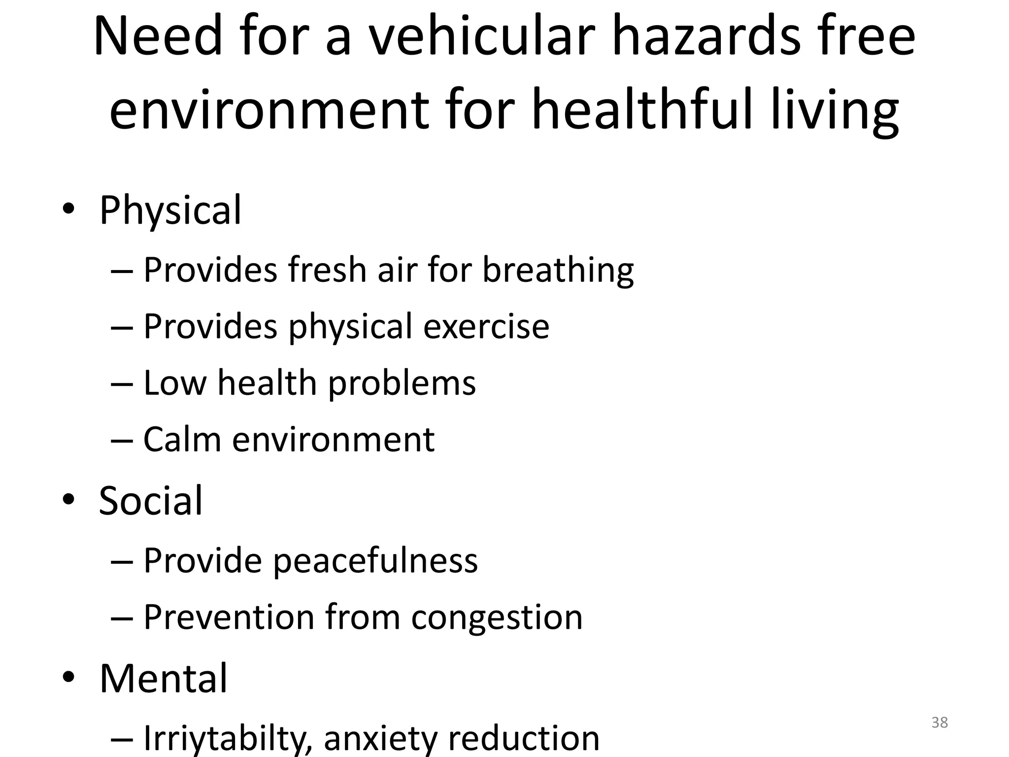 Need for a vehicular hazards free
environment for healthful living
• Physical
– Provides fresh air for breathing
– Provides physical exercise
– Low health problems
– Calm environment
• Social
– Provide peacefulness
– Prevention from congestion
• Mental
– Irriytabilty, anxiety reduction
38
 