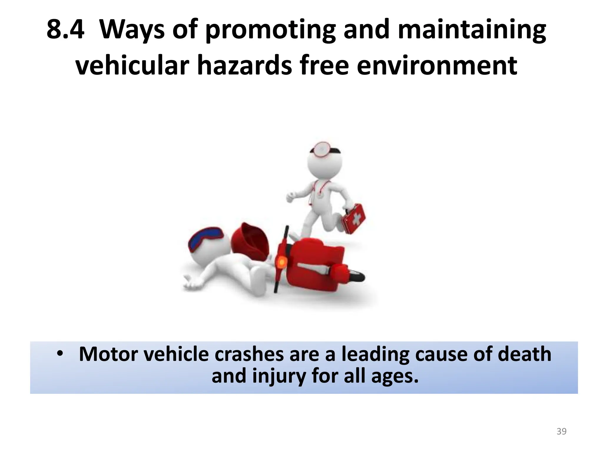 8.4 Ways of promoting and maintaining
vehicular hazards free environment
• Motor vehicle crashes are a leading cause of death
and injury for all ages.
39
 