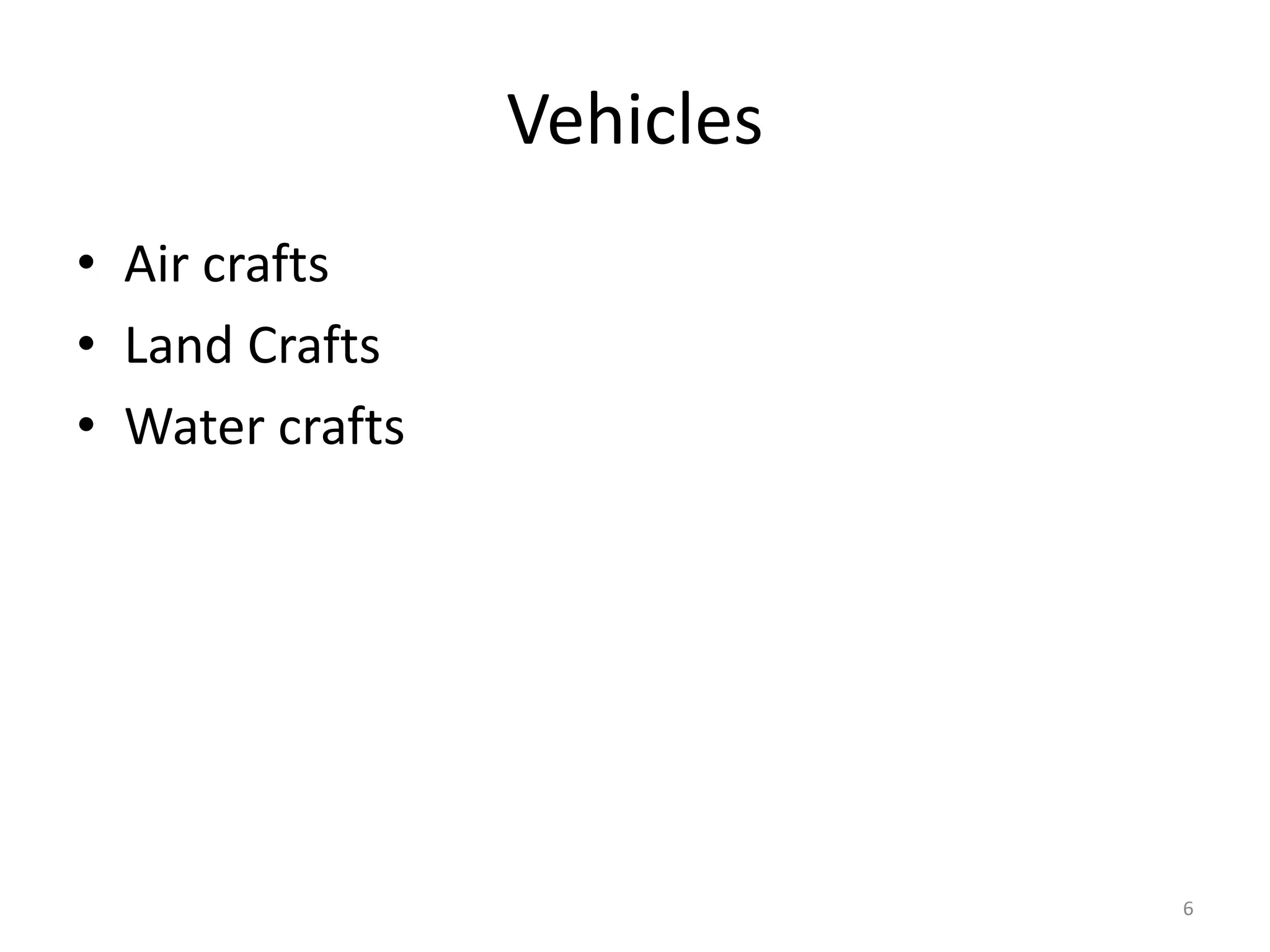 Vehicles
• Air crafts
• Land Crafts
• Water crafts
6
 