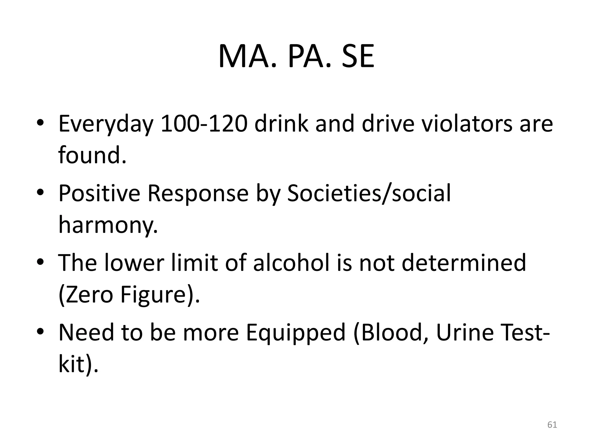 MA. PA. SE
• Everyday 100-120 drink and drive violators are
found.
• Positive Response by Societies/social
harmony.
• The lower limit of alcohol is not determined
(Zero Figure).
• Need to be more Equipped (Blood, Urine Test-
kit).
61
 