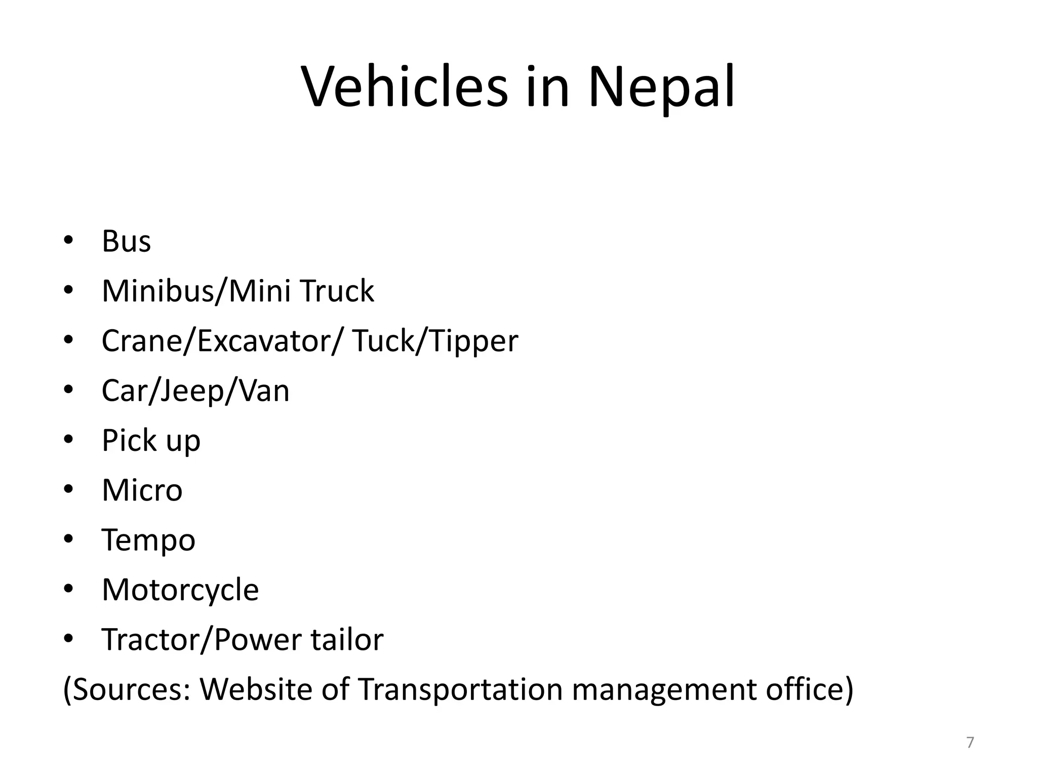 Vehicles in Nepal
• Bus
• Minibus/Mini Truck
• Crane/Excavator/ Tuck/Tipper
• Car/Jeep/Van
• Pick up
• Micro
• Tempo
• Motorcycle
• Tractor/Power tailor
(Sources: Website of Transportation management office)
7
 