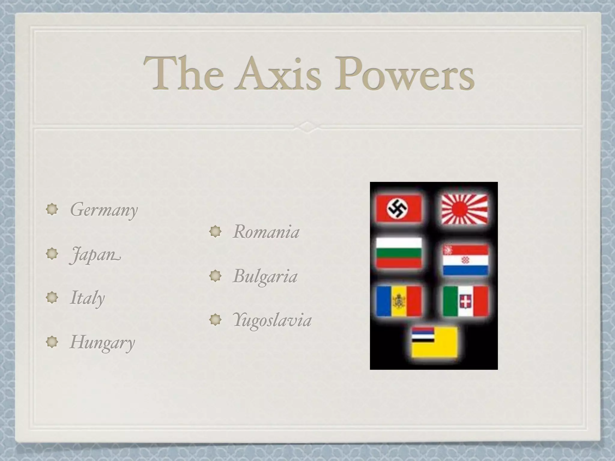 The Axis Powers
Germany
Romania
Japan
Bulgaria
Italy
Yugoslavia
Hungary