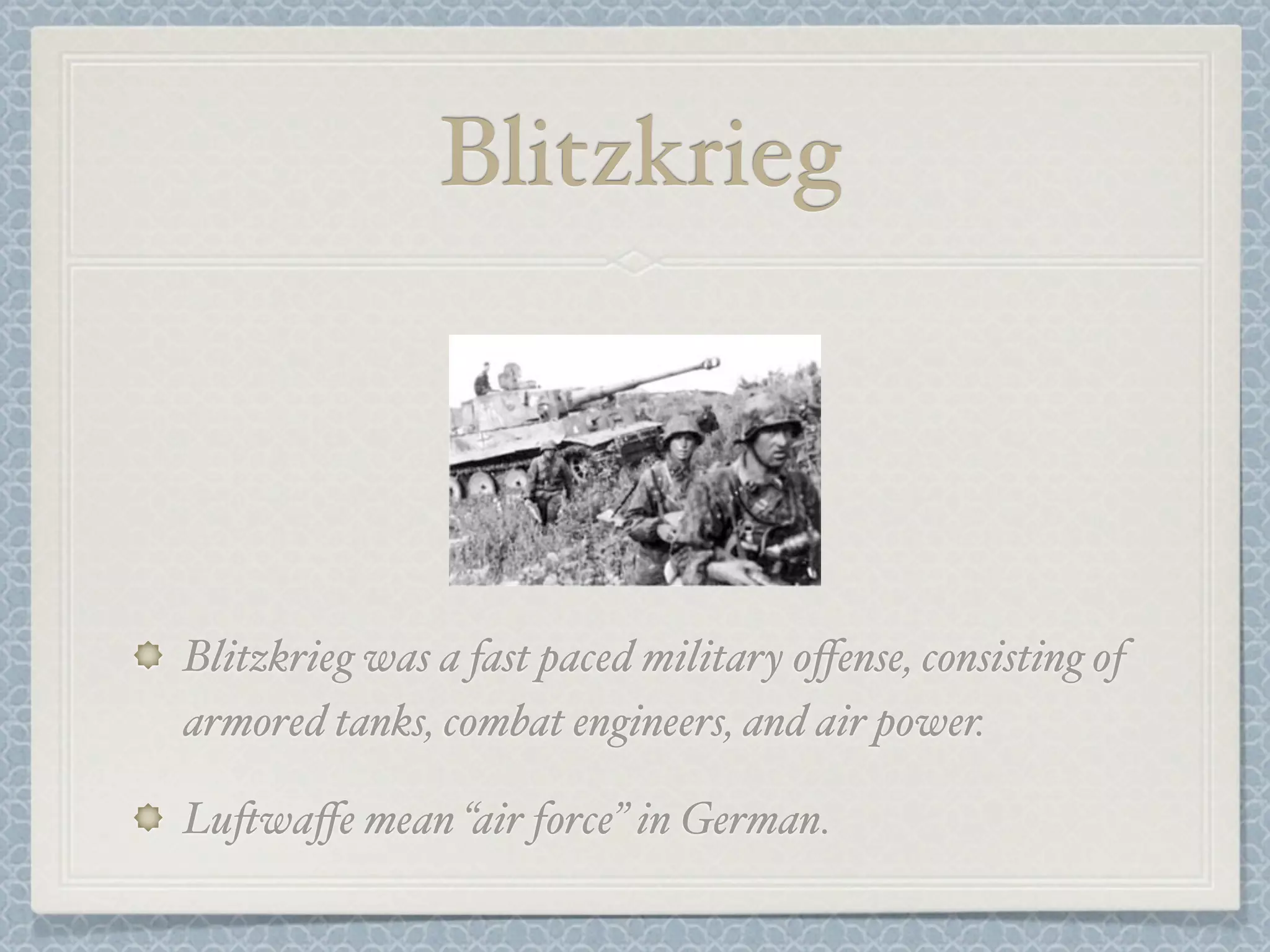 Blitzkrieg
Blitzkrieg was a fast paced military offense, consisting of
armored tanks, combat engineers, and air power.
Lu'waffe mean “air force” in German.