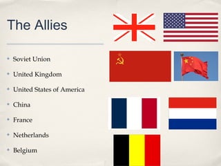 The Allies

✤   Soviet Union

✤   United Kingdom

✤   United States of America

✤   China

✤   France

✤   Netherlands

✤   Belgium
 