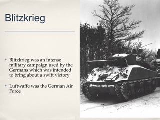 Blitzkrieg


✤   Blitzkrieg was an intense
    military campaign used by the
    Germans which was intended
    to bring about a swift victory

✤   Luftwaffe was the German Air
    Force
 