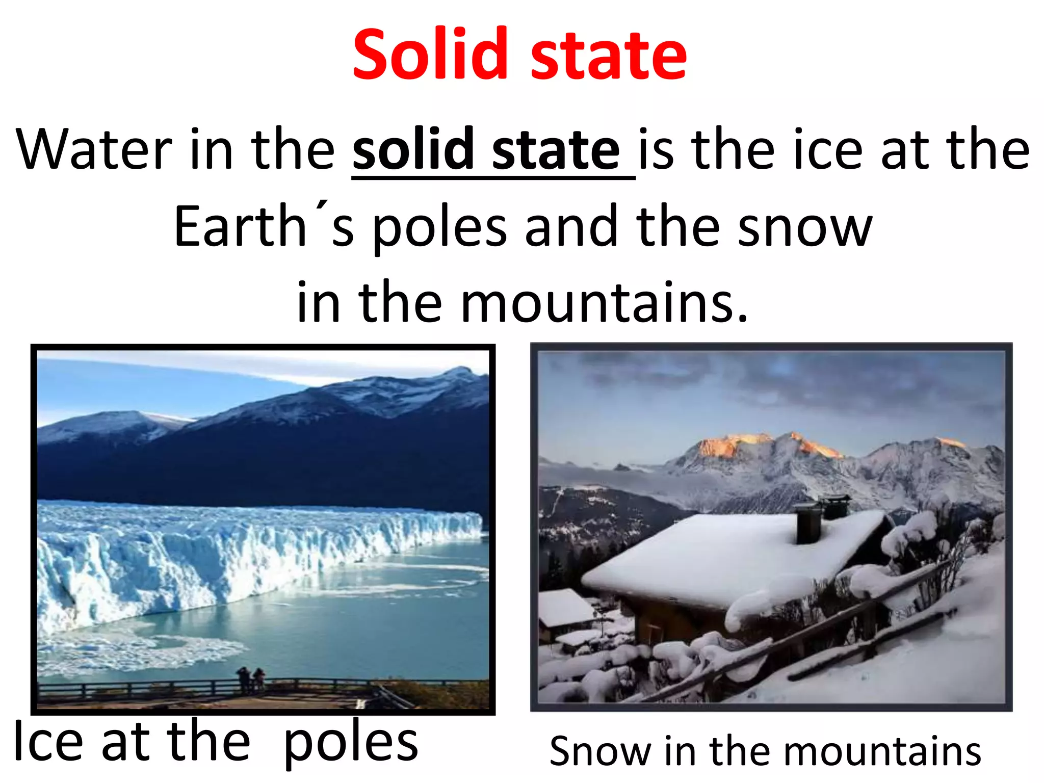 Solid state
Water in the solid state is the ice at the
Earth´s poles and the snow
in the mountains.
Ice at the poles Snow in the mountains
 