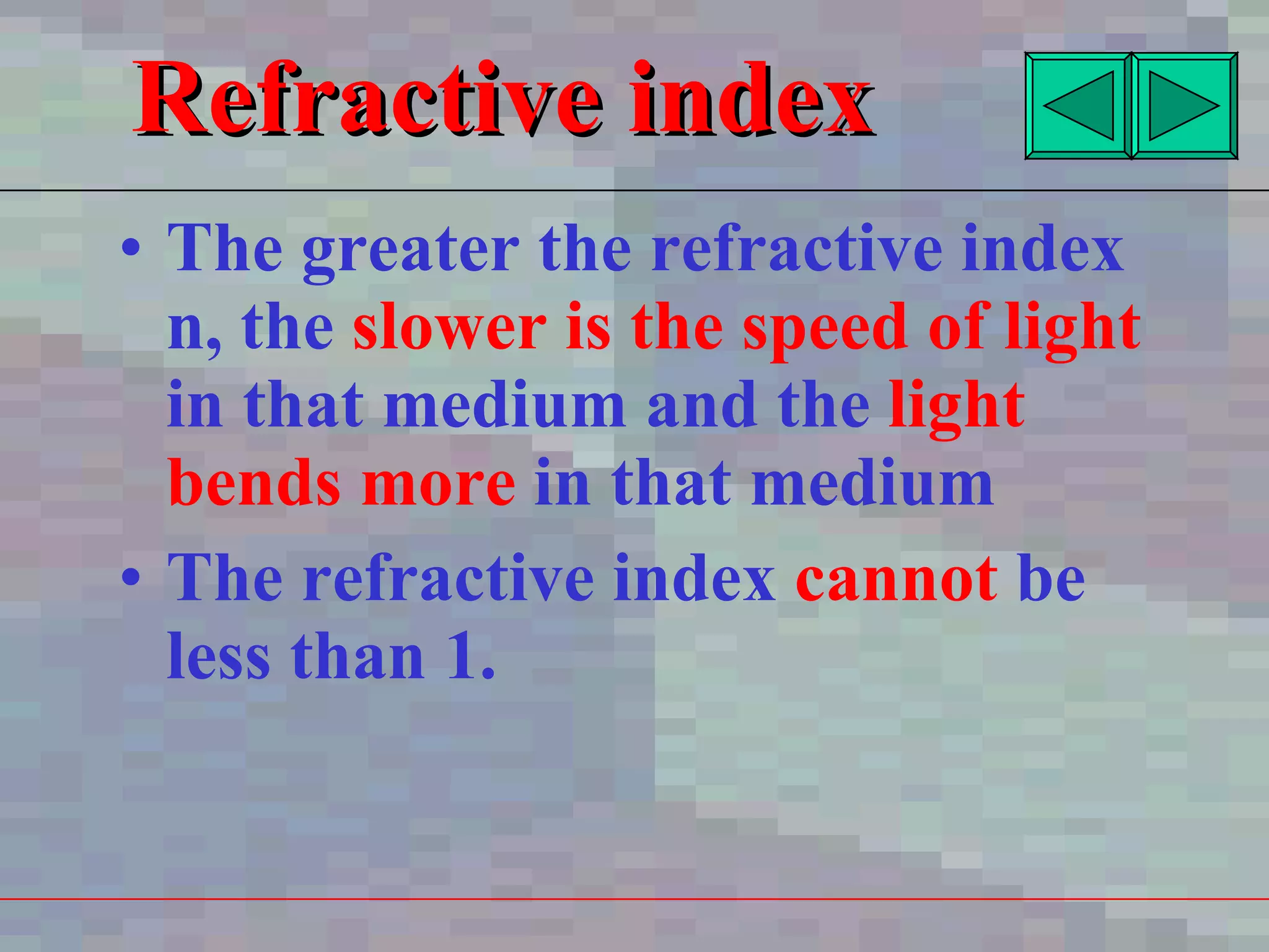 Refractive index The greater the refractive index n, the  slower is the speed of light  in that medium and the  light bends more  in that medium The refractive index   cannot  be less than 1.  