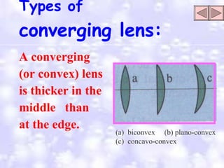 Types of   converging lens: A converging  (or convex) lens is thicker in the  middle  than  at the edge. (a)  biconvex  (b) plano-convex (c)  concavo-convex 