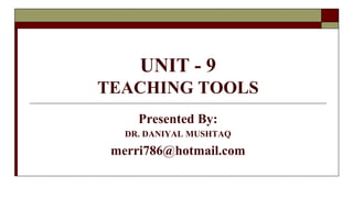 UNIT - 9
TEACHING TOOLS
Presented By:
DR. DANIYAL MUSHTAQ
merri786@hotmail.com
 