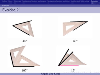 Indice Lines Bisectors Sexagesimal system and angles Sexagesimal system and time Adding and Subtracting Exercises

Exercises


Exercise 2




                       45o                                                         30o




                       105o                                                      15o
                                             Angles and Lines
 