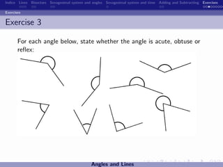 Indice Lines Bisectors Sexagesimal system and angles Sexagesimal system and time Adding and Subtracting Exercises

Exercises


Exercise 3

       For each angle below, state whether the angle is acute, obtuse or
       reﬂex:




                                             Angles and Lines
 