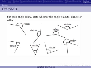 Indice Lines Bisectors Sexagesimal system and angles Sexagesimal system and time Adding and Subtracting Exercises

Exercises


Exercise 3

       For each angle below, state whether the angle is acute, obtuse or
       reﬂex:




                                             Angles and Lines
 