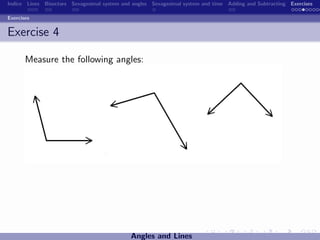 Indice Lines Bisectors Sexagesimal system and angles Sexagesimal system and time Adding and Subtracting Exercises

Exercises


Exercise 4

       Measure the following angles:




                                             Angles and Lines
 