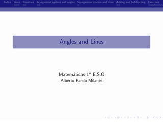 Indice Lines Bisectors Sexagesimal system and angles Sexagesimal system and time Adding and Subtracting Exercises




                                        Angles and Lines




                                       Matem´ticas 1o E.S.O.
                                            a
                                         Alberto Pardo Milan´s
                                                            e




                                                        -
 