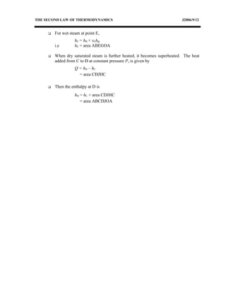 THE SECOND LAW OF THERMODYNAMICS                                           J2006/9/12


        For wet steam at point E,
                    hE = hB + xEhfg
         i.e        hE = area ABEGOA

        When dry saturated steam is further heated, it becomes superheated. The heat
         added from C to D at constant pressure P, is given by
                    Q = hD – hC
                      = area CDJHC

        Then the enthalpy at D is
                    hD = hC + area CDJHC
                       = area ABCDJOA
 