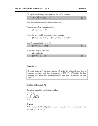 THE SECOND LAW OF THERMODYNAMICS                                                J2006/9/16


          During the constant pressure process, since P is constant,
                   W = P ∫ dv = P ( v 2 − v1 )
                            2
                                                                                    (9.10)
                            1

          (Note that this equation was derived and used in Unit 5)


          From the non-flow energy equation,
                 Q = (u2 – u1) + W

          Hence for a reversible constant pressure process
                 Q = (u2 – u1) + P(v2 – v1) = (u2 + Pv2) –( u1 + Pv1)

          Now from equation h = u + Pv,
                Q = h2 - h1   kJ/kg                                                 (9.11)

          or for mass, m (kg), of a fluid,
                  Q = m(h2 - h1)
                  Q = H2 - H1 kJ                                                    (9.12)




          Example 9.2

            4 kg of steam at 7 bar and entropy 6.5 kJ/kg K, is heated reversibly at
            constant pressure until the temperature is 250 oC. Calculate the heat
            supplied and show on a T-s diagram the area which represents the heat
            flow.


          Solution to Example 9.2

          The given quantities can be expressed as;
          m = 4 kg
          P2 = P1 = 7 bar
          s1 = 6.5 kJ/kg K
          T2 = 250oC

          At state 1
          At 7 bar, sg1 = 6.709 kJ/kg K, the steam is wet, since the actual entropy, s1, is
          less than sg1 (i.e. s1< sg1).
 