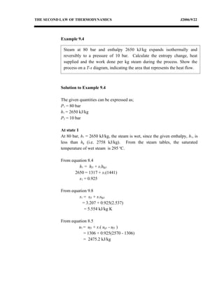 THE SECOND LAW OF THERMODYNAMICS                                              J2006/9/22




          Example 9.4

            Steam at 80 bar and enthalpy 2650 kJ/kg expands isothermally and
            reversibly to a pressure of 10 bar. Calculate the entropy change, heat
            supplied and the work done per kg steam during the process. Show the
            process on a T-s diagram, indicating the area that represents the heat flow.



          Solution to Example 9.4

          The given quantities can be expressed as;
          P1 = 80 bar
          h1 = 2650 kJ/kg
          P2 = 10 bar

          At state 1
          At 80 bar, h1 = 2650 kJ/kg, the steam is wet, since the given enthalpy, h1, is
          less than hg (i.e. 2758 kJ/kg). From the steam tables, the saturated
          temperature of wet steam is 295 oC.

          From equation 8.4
                   h1 = hf1 + x1hfg1
                 2650 = 1317 + x1(1441)
                   x1 = 0.925

          From equation 9.8
                   s1 = sf1 + x1sfg1
                     = 3.207 + 0.925(2.537)
                      = 5.554 kJ/kg K

          From equation 8.5
                   u1 = uf1 + x1( ug1 - uf1 )
                      = 1306 + 0.925(2570 - 1306)
                      = 2475.2 kJ/kg
 