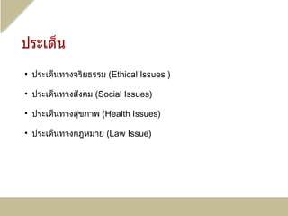 • ประเด็นทางจริยธรรม (Ethical Issues )

• ประเด็นทางสังคม (Social Issues)

• ประเด็นทางสุขภาพ (Health Issues)

• ประเด็นทางกฎหมาย (Law Issue)
 